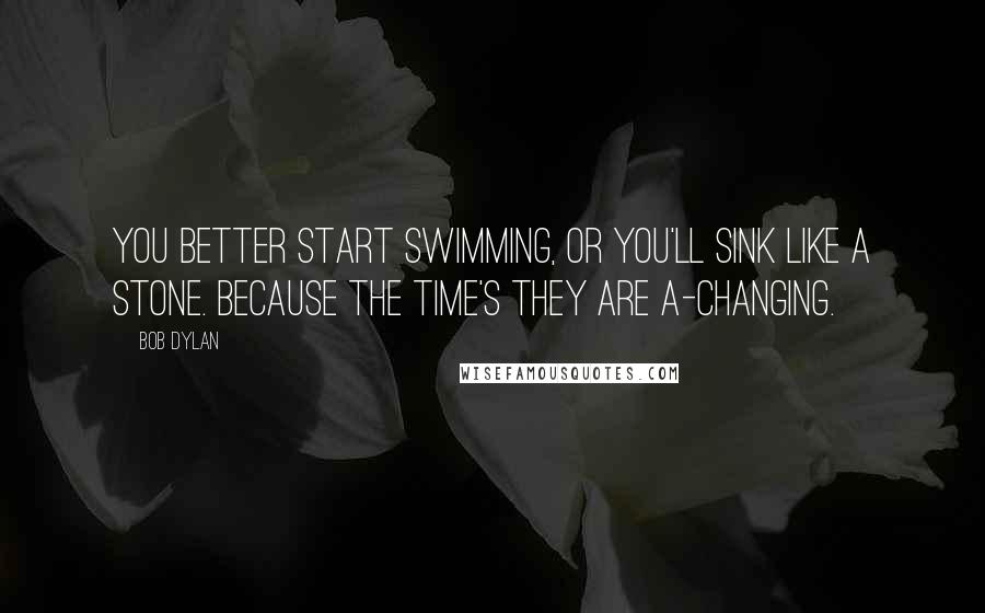 Bob Dylan Quotes: You better start swimming, or you'll sink like a stone. Because the Time's they are a-changing.