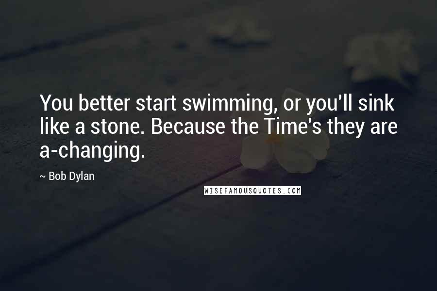 Bob Dylan Quotes: You better start swimming, or you'll sink like a stone. Because the Time's they are a-changing.