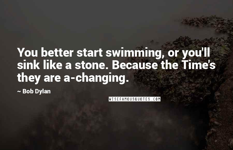 Bob Dylan Quotes: You better start swimming, or you'll sink like a stone. Because the Time's they are a-changing.