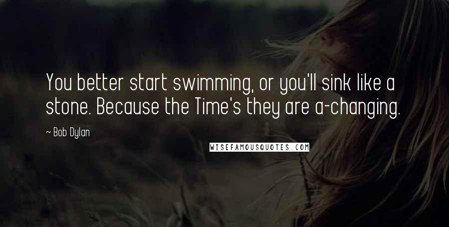 Bob Dylan Quotes: You better start swimming, or you'll sink like a stone. Because the Time's they are a-changing.