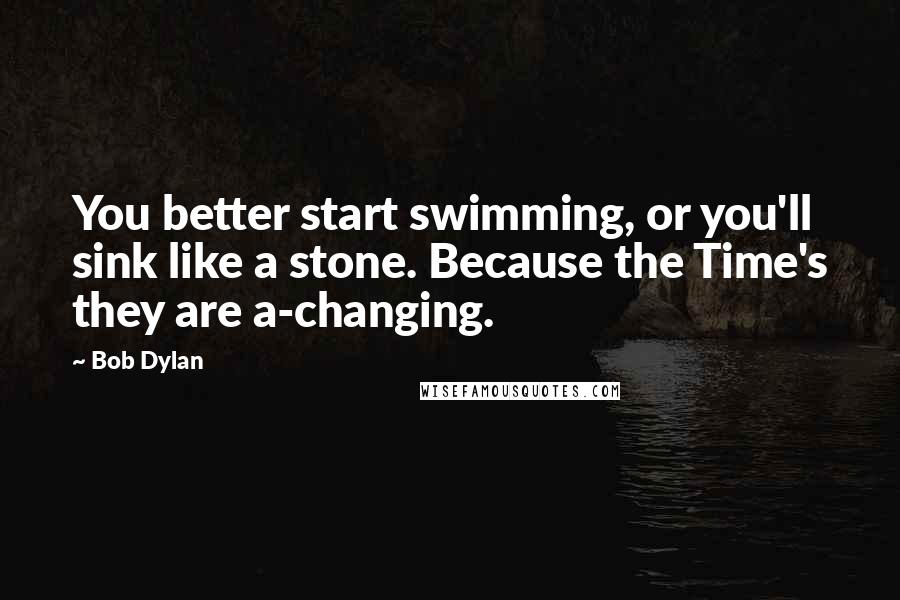 Bob Dylan Quotes: You better start swimming, or you'll sink like a stone. Because the Time's they are a-changing.