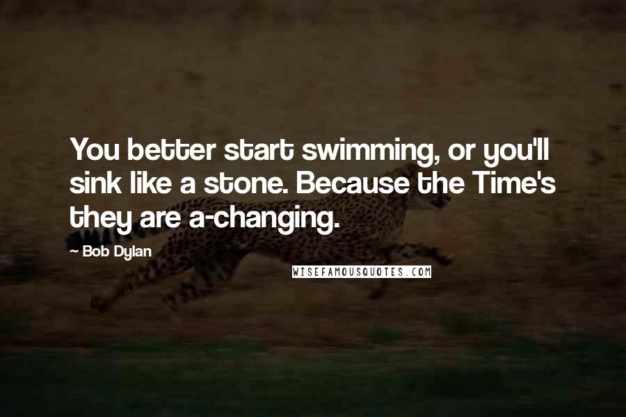 Bob Dylan Quotes: You better start swimming, or you'll sink like a stone. Because the Time's they are a-changing.