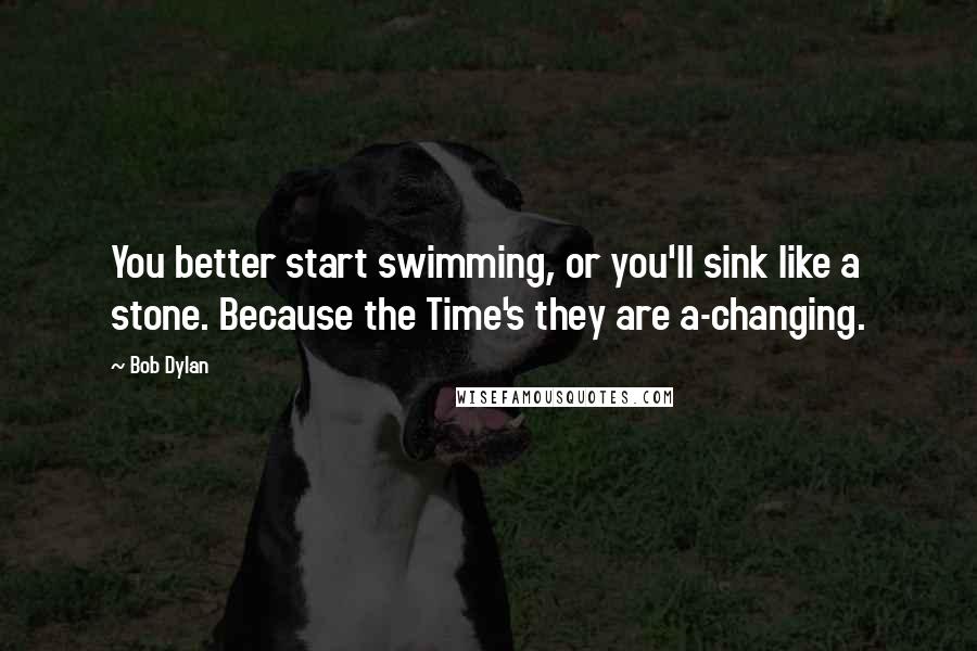 Bob Dylan Quotes: You better start swimming, or you'll sink like a stone. Because the Time's they are a-changing.