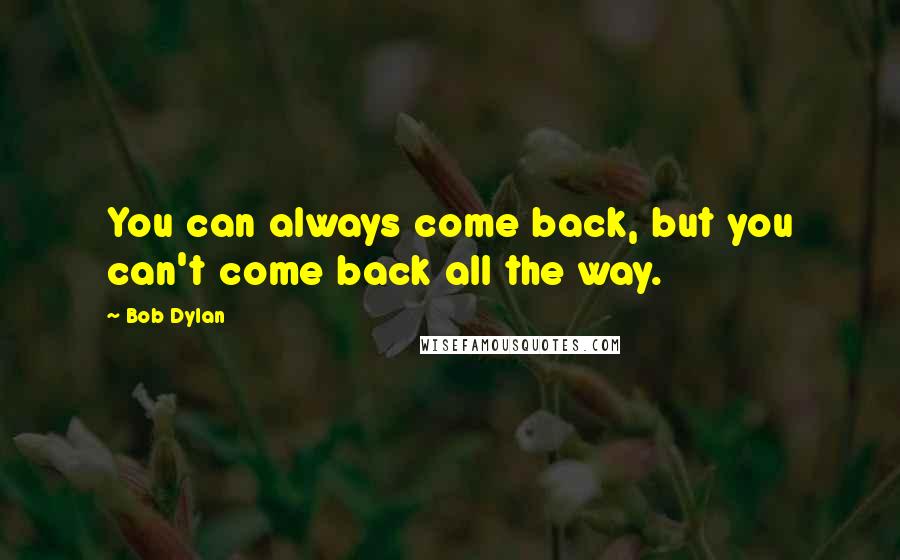 Bob Dylan Quotes: You can always come back, but you can't come back all the way.