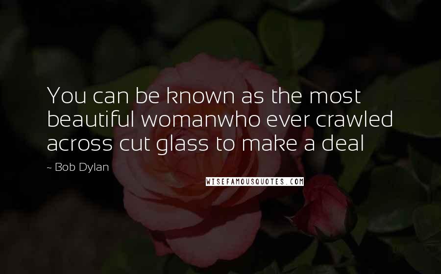 Bob Dylan Quotes: You can be known as the most beautiful womanwho ever crawled across cut glass to make a deal