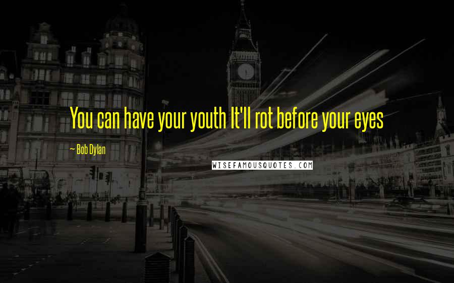 Bob Dylan Quotes: You can have your youth It'll rot before your eyes