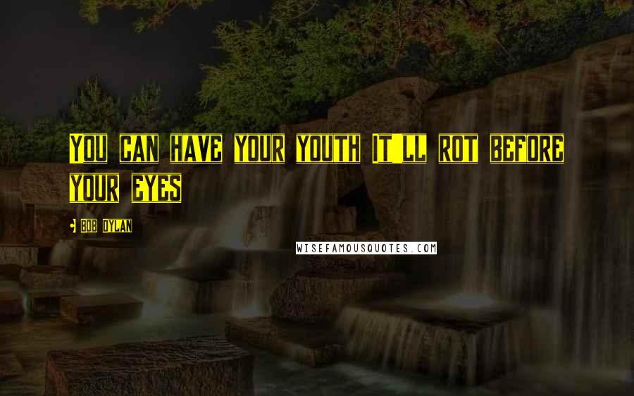 Bob Dylan Quotes: You can have your youth It'll rot before your eyes