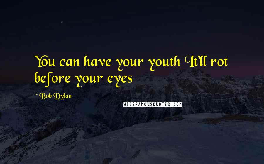 Bob Dylan Quotes: You can have your youth It'll rot before your eyes