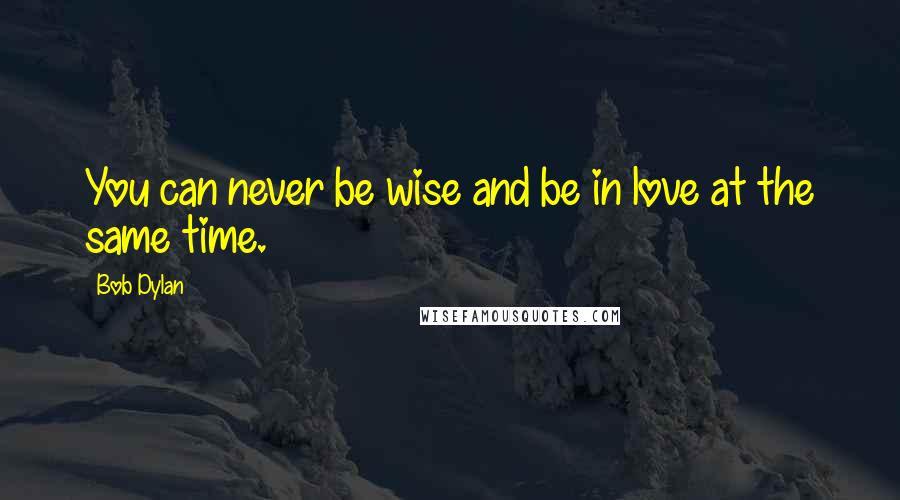 Bob Dylan Quotes: You can never be wise and be in love at the same time.