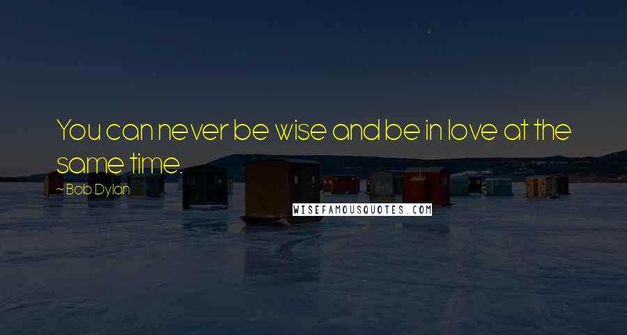 Bob Dylan Quotes: You can never be wise and be in love at the same time.