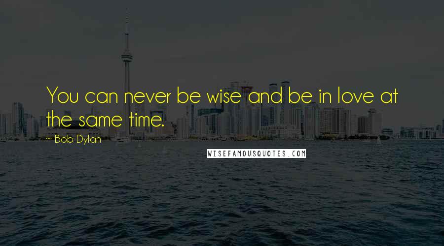 Bob Dylan Quotes: You can never be wise and be in love at the same time.