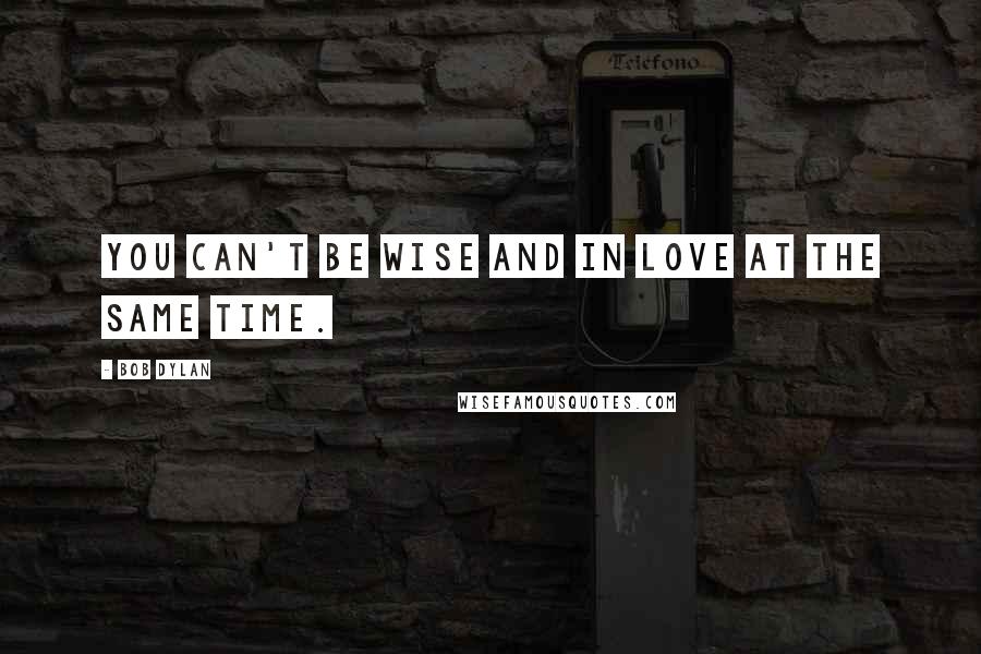 Bob Dylan Quotes: You can't be wise and in love at the same time.