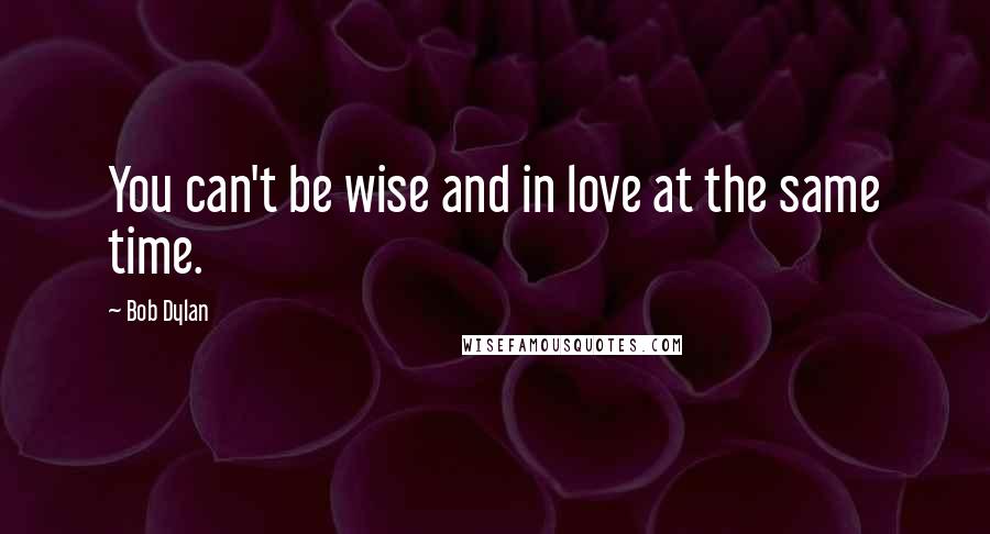 Bob Dylan Quotes: You can't be wise and in love at the same time.