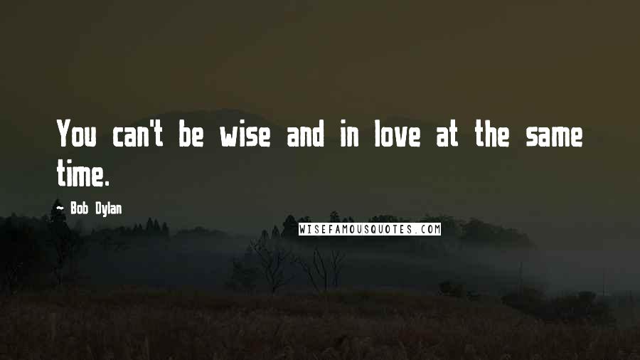 Bob Dylan Quotes: You can't be wise and in love at the same time.