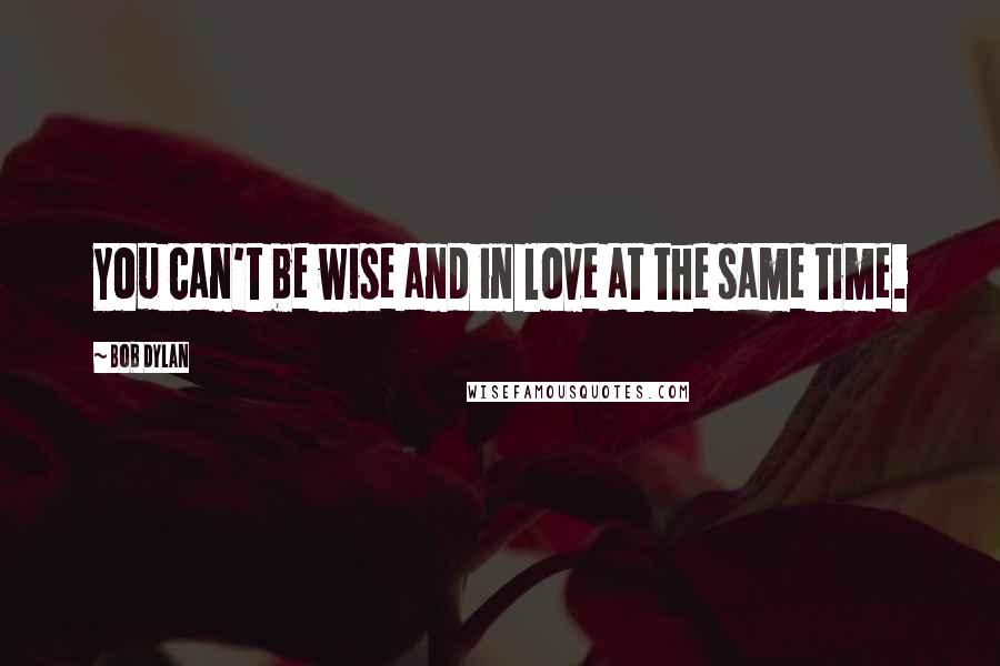 Bob Dylan Quotes: You can't be wise and in love at the same time.