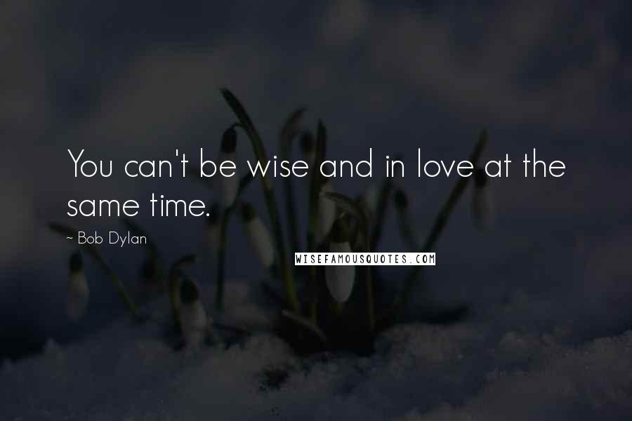 Bob Dylan Quotes: You can't be wise and in love at the same time.