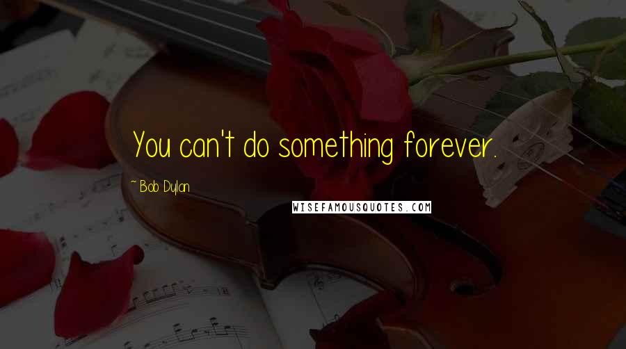 Bob Dylan Quotes: You can't do something forever.