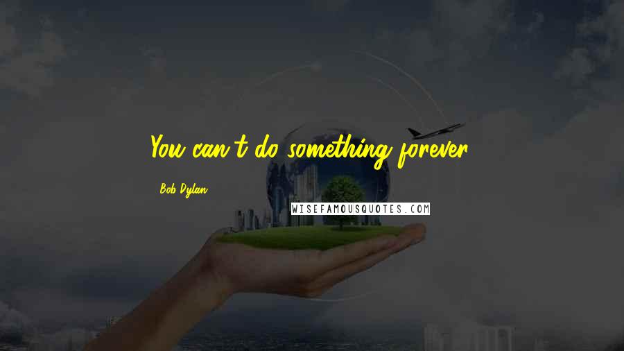 Bob Dylan Quotes: You can't do something forever.