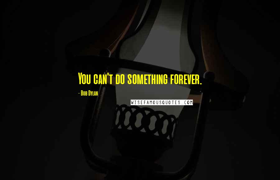 Bob Dylan Quotes: You can't do something forever.