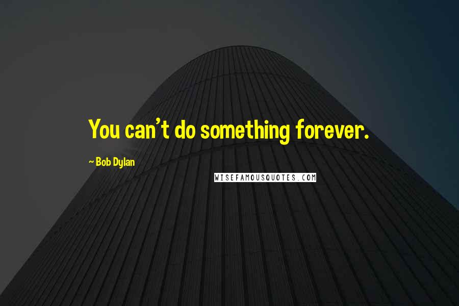 Bob Dylan Quotes: You can't do something forever.