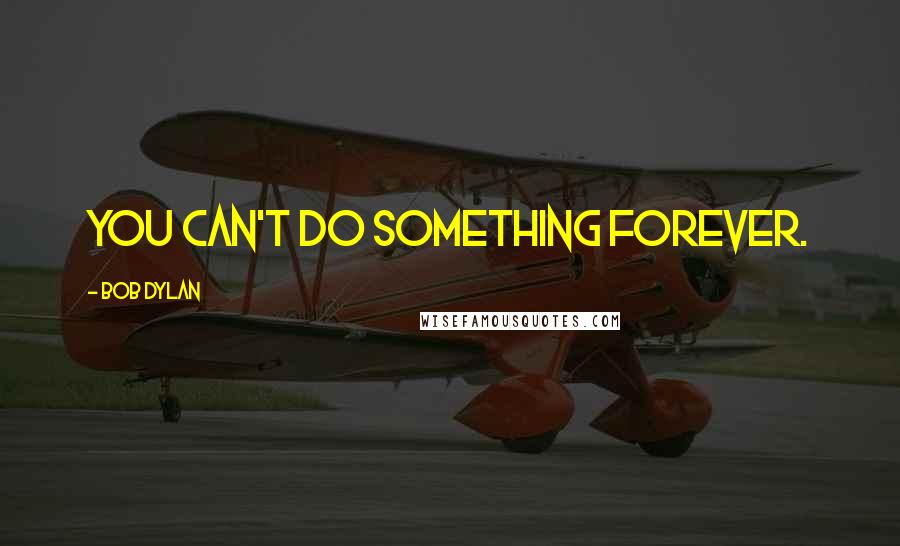 Bob Dylan Quotes: You can't do something forever.