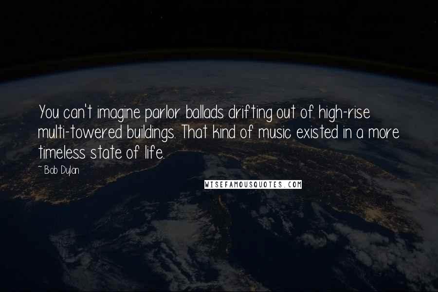 Bob Dylan Quotes: You can't imagine parlor ballads drifting out of high-rise multi-towered buildings. That kind of music existed in a more timeless state of life.