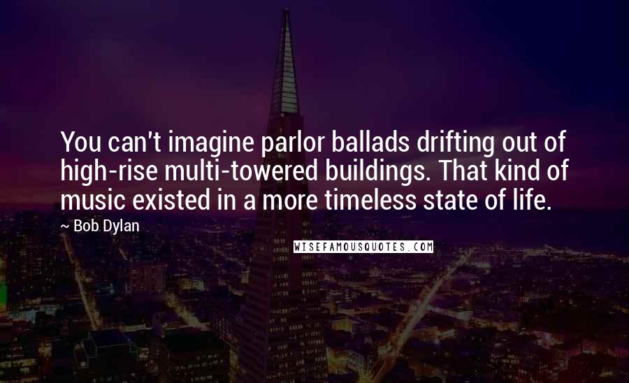 Bob Dylan Quotes: You can't imagine parlor ballads drifting out of high-rise multi-towered buildings. That kind of music existed in a more timeless state of life.