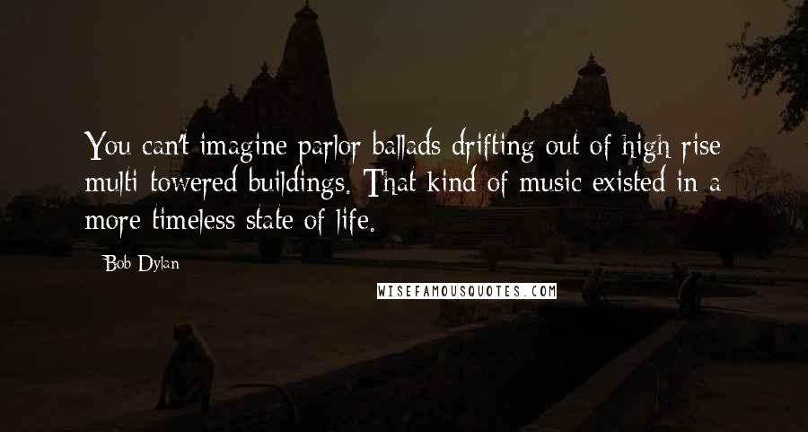 Bob Dylan Quotes: You can't imagine parlor ballads drifting out of high-rise multi-towered buildings. That kind of music existed in a more timeless state of life.