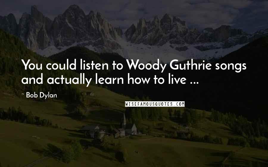 Bob Dylan Quotes: You could listen to Woody Guthrie songs and actually learn how to live ...