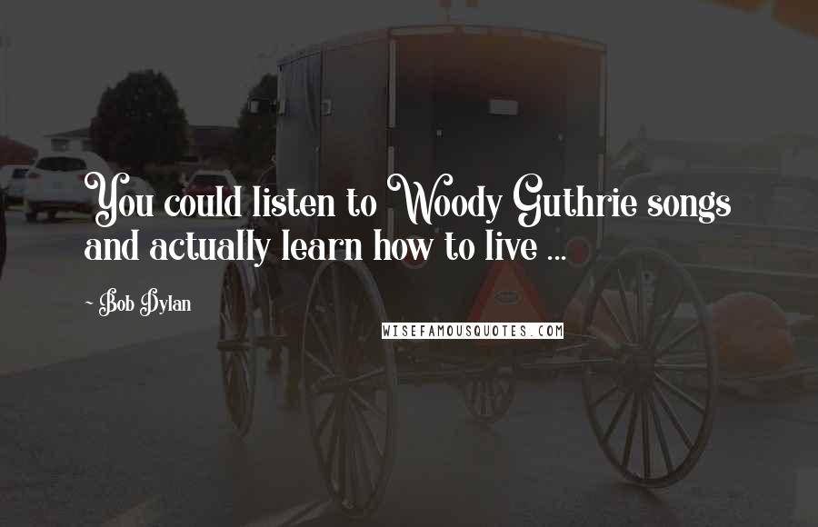 Bob Dylan Quotes: You could listen to Woody Guthrie songs and actually learn how to live ...