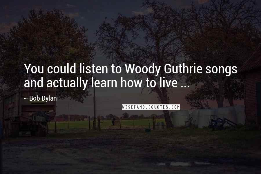 Bob Dylan Quotes: You could listen to Woody Guthrie songs and actually learn how to live ...