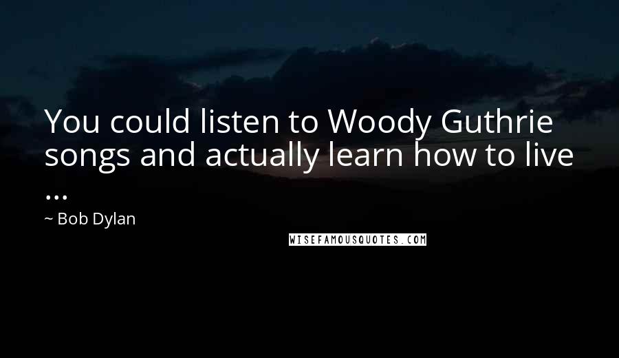 Bob Dylan Quotes: You could listen to Woody Guthrie songs and actually learn how to live ...