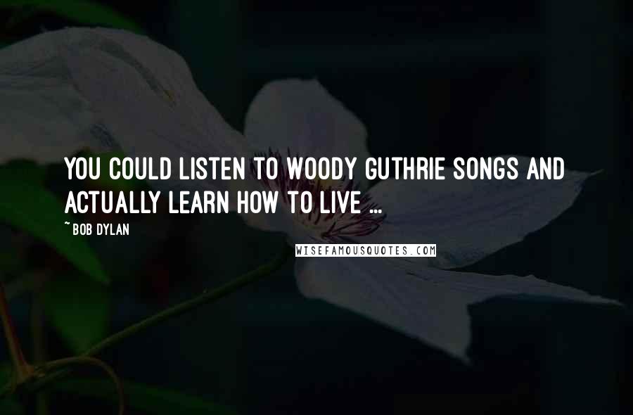 Bob Dylan Quotes: You could listen to Woody Guthrie songs and actually learn how to live ...