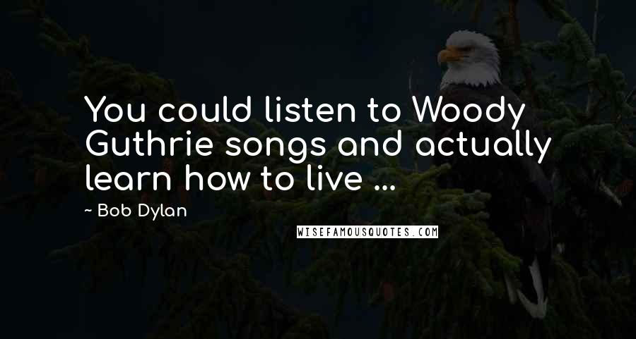 Bob Dylan Quotes: You could listen to Woody Guthrie songs and actually learn how to live ...