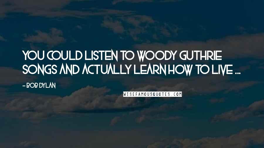 Bob Dylan Quotes: You could listen to Woody Guthrie songs and actually learn how to live ...