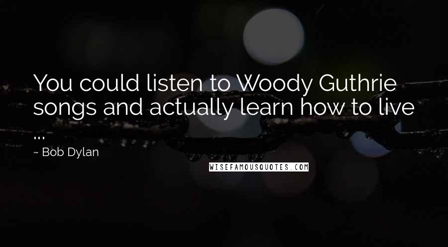 Bob Dylan Quotes: You could listen to Woody Guthrie songs and actually learn how to live ...