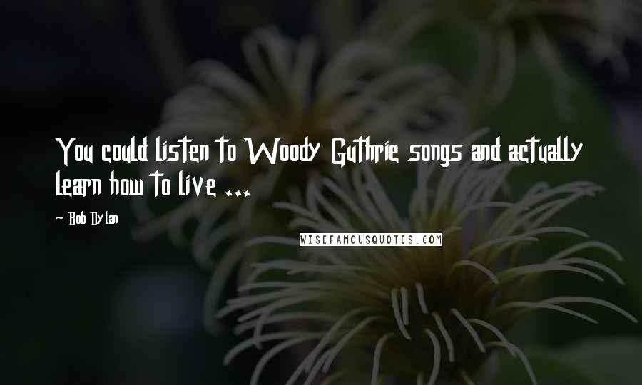 Bob Dylan Quotes: You could listen to Woody Guthrie songs and actually learn how to live ...