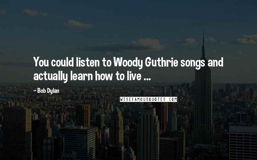 Bob Dylan Quotes: You could listen to Woody Guthrie songs and actually learn how to live ...