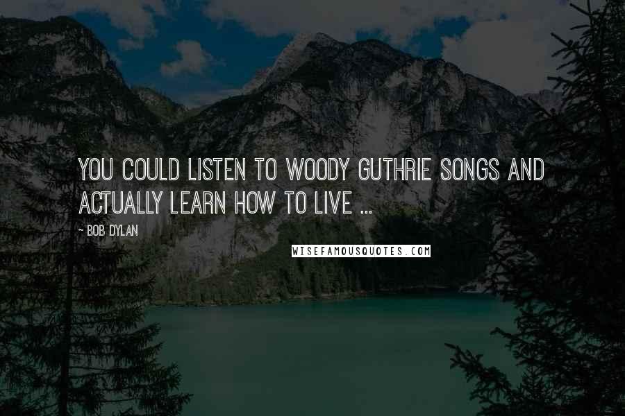 Bob Dylan Quotes: You could listen to Woody Guthrie songs and actually learn how to live ...