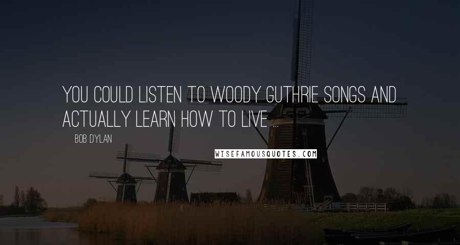 Bob Dylan Quotes: You could listen to Woody Guthrie songs and actually learn how to live ...