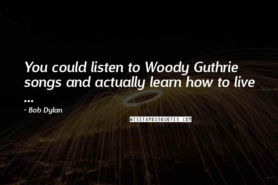 Bob Dylan Quotes: You could listen to Woody Guthrie songs and actually learn how to live ...