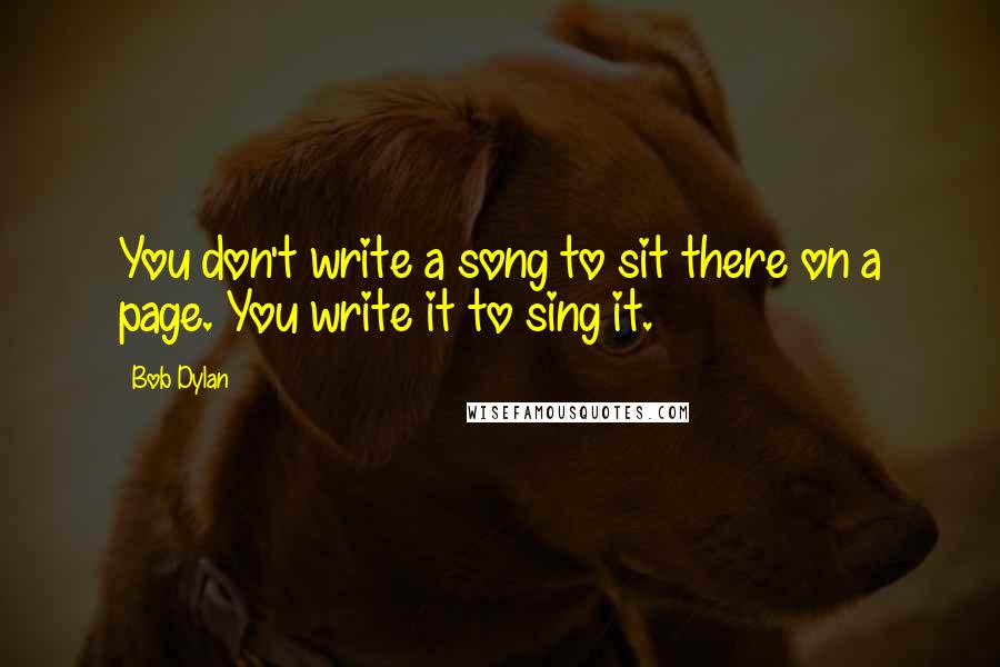 Bob Dylan Quotes: You don't write a song to sit there on a page. You write it to sing it.