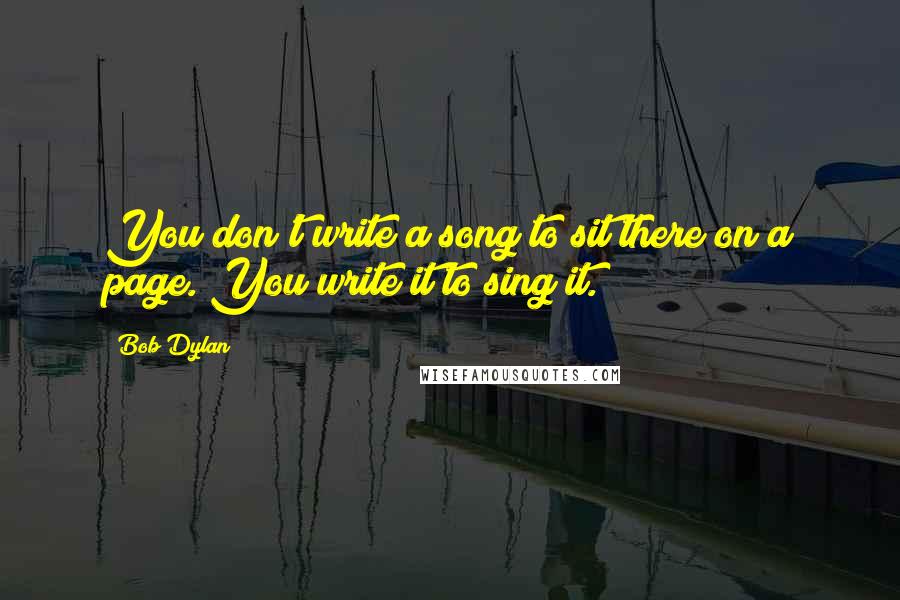 Bob Dylan Quotes: You don't write a song to sit there on a page. You write it to sing it.