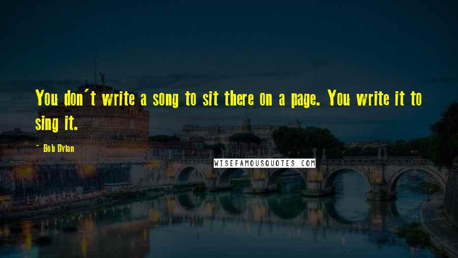 Bob Dylan Quotes: You don't write a song to sit there on a page. You write it to sing it.