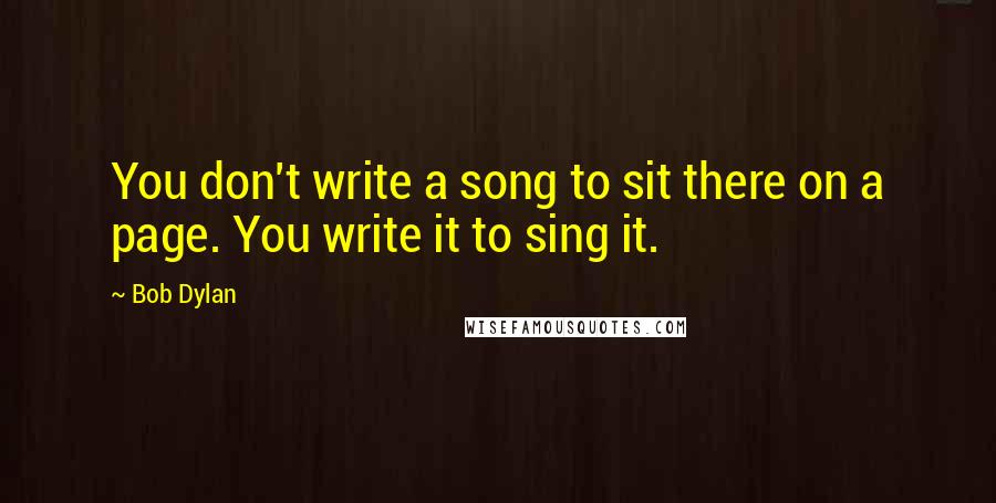 Bob Dylan Quotes: You don't write a song to sit there on a page. You write it to sing it.