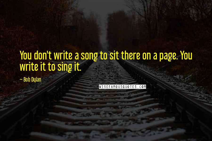 Bob Dylan Quotes: You don't write a song to sit there on a page. You write it to sing it.