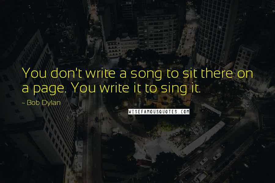 Bob Dylan Quotes: You don't write a song to sit there on a page. You write it to sing it.