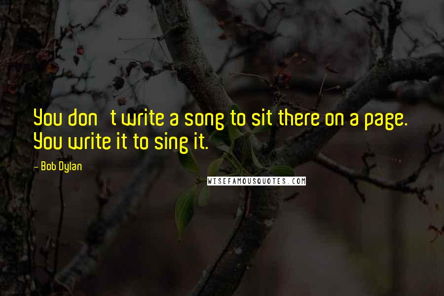 Bob Dylan Quotes: You don't write a song to sit there on a page. You write it to sing it.