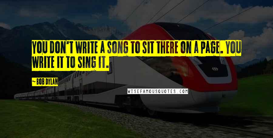 Bob Dylan Quotes: You don't write a song to sit there on a page. You write it to sing it.