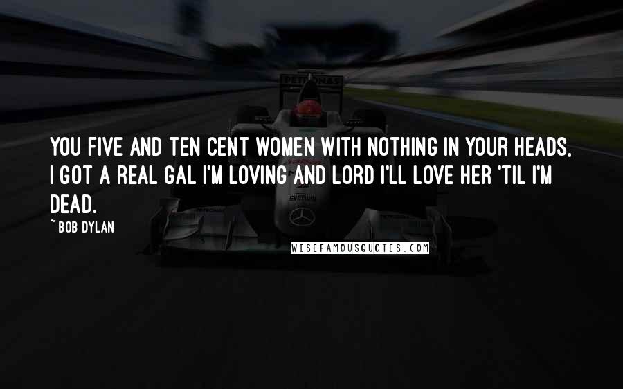 Bob Dylan Quotes: You five and ten cent women with nothing in your heads, I got a real gal I'm loving and Lord I'll love her 'til I'm dead.